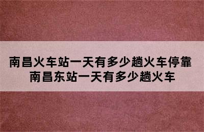 南昌火车站一天有多少趟火车停靠 南昌东站一天有多少趟火车